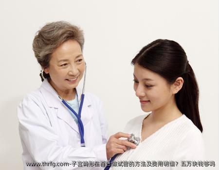 子宫畸形在百色做试管的方法及费用明细？五万块钱够吗