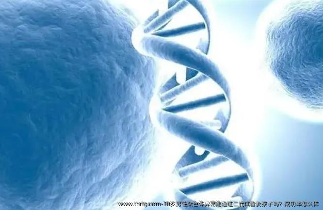 30岁男性染色体异常能通过三代试管要孩子吗？成功率怎么样