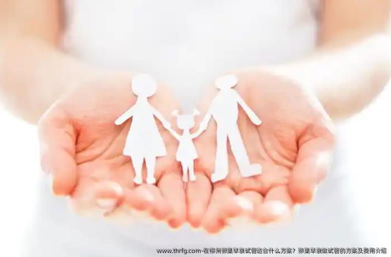 在柳州卵巢早衰试管适合什么方案？卵巢早衰做试管的方案及费用介绍