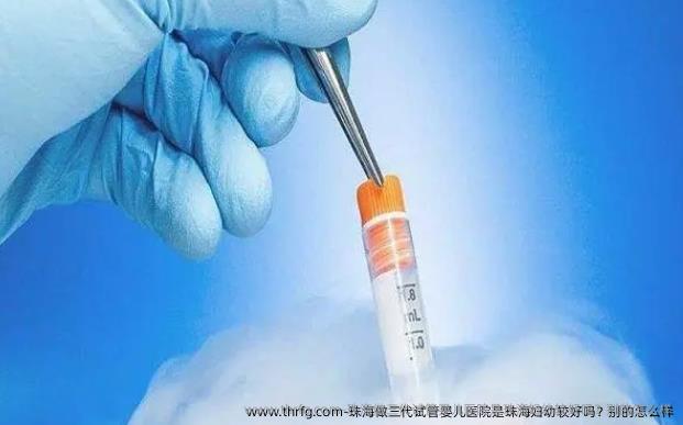 珠海做三代试管婴儿医院是珠海妇幼较好吗？别的怎么样