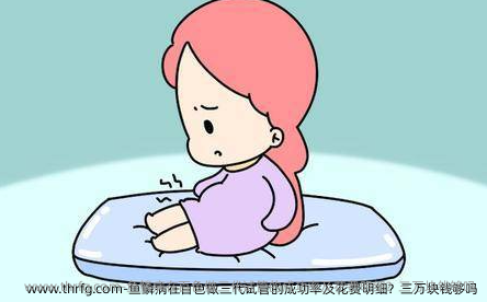 鱼鳞病在百色做三代试管的成功率及花费明细？三万块钱够吗