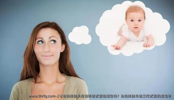 2号染色体缺失在桂林做试管能成功吗？染色体缺失做三代试管的成功率