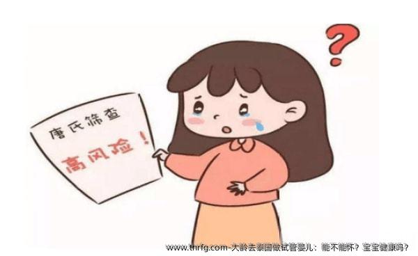 大龄去泰国做试管婴儿：能不能怀？宝宝健康吗？