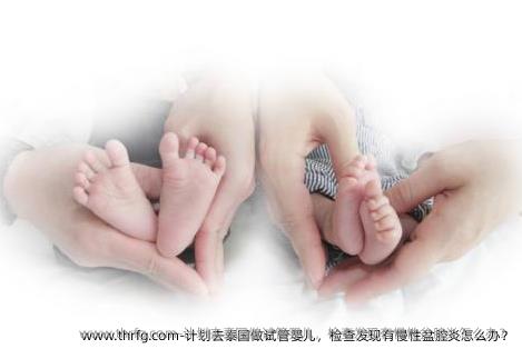 计划去泰国做试管婴儿，检查发现有慢性盆腔炎怎么办？
