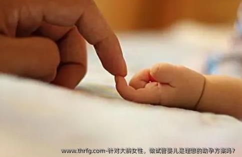 针对大龄女性,做试管婴儿是理想的助孕方案吗?