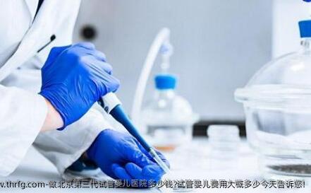 做北京第三代试管婴儿医院多少钱?试管婴儿费用大概多少今天告诉您!