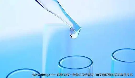 试管30岁一般做几次会成功？30岁做试管的成功率是多高？