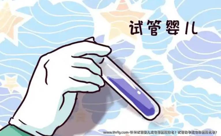 忻州试管婴儿成功率医院排名？试管助孕成功率医院名单？