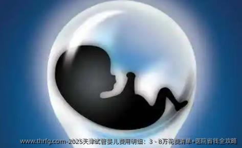 2025天津试管婴儿费用明细：3 - 8万花费清单+医院省钱全攻略