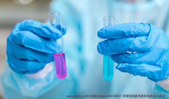 试管前需要补铁补锌吗？试管前微量元素影响卵泡质量吗？