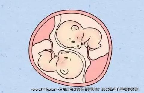 兰州出名试管医院有哪些？2025新排行榜揭晓答案！