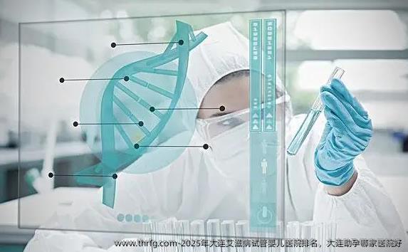 2025年大连艾滋病试管婴儿医院排名，大连助孕哪家医院好