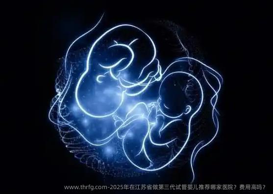 2025年在江苏省做第三代试管婴儿推荐哪家医院？费用高吗？