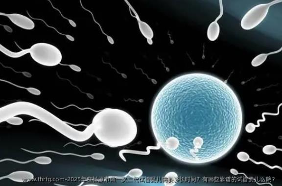 2025年在松原市做一次三代试管婴儿需要多长时间？有哪些靠谱的试管婴儿医院？