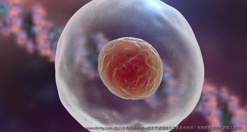 2025年在胶州市做一次三代试管婴儿需要多长时间？有哪些靠谱的试管婴儿医院？