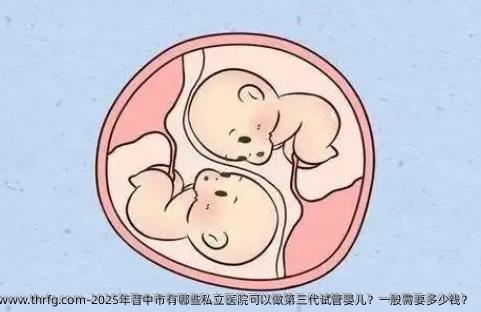 2025年晋中市有哪些私立医院可以做第三代试管婴儿？一般需要多少钱？