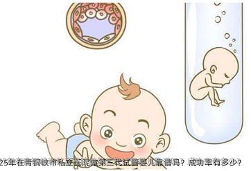 2025年在青铜峡市私立医院做第三代试管婴儿靠谱吗？成功率有多少？