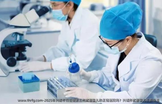 2025年兴城市有能做第三代试管婴儿的正规医院吗？兴城市试管婴儿收费标准