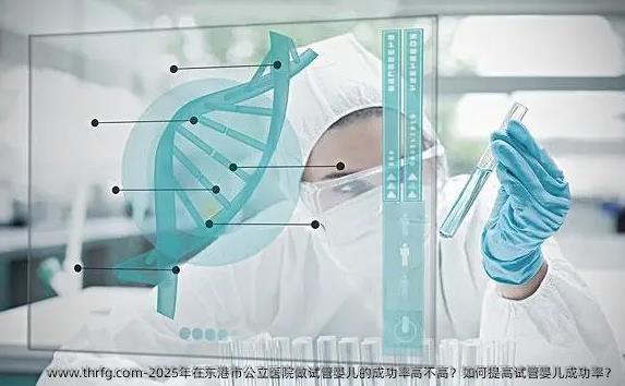 2025年在东港市公立医院做试管婴儿的成功率高不高？如何提高试管婴儿成功率？