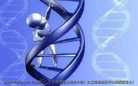 九江做一二三代试管婴儿得多少钱？九江哪家医院可以做试管婴儿？