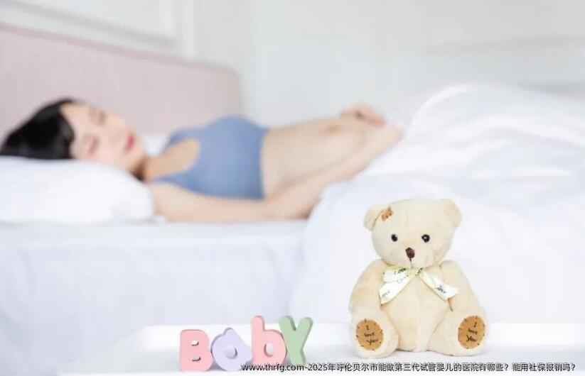2025年呼伦贝尔市能做第三代试管婴儿的医院有哪些？能用社保报销吗？
