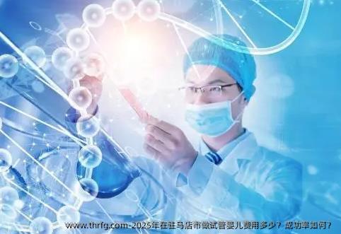 2025年在驻马店市做试管婴儿费用多少？成功率如何？