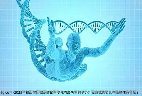 2025年在西市区做高龄试管婴儿的成功率有多少？高龄试管婴儿有哪些注意事项？