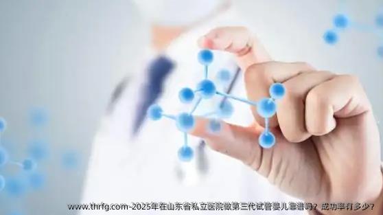 2025年在山东省私立医院做第三代试管婴儿靠谱吗？成功率有多少？