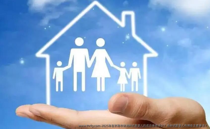 2025年在枣阳市做高龄试管婴儿的成功率有多少？高龄试管婴儿有哪些注意事项？